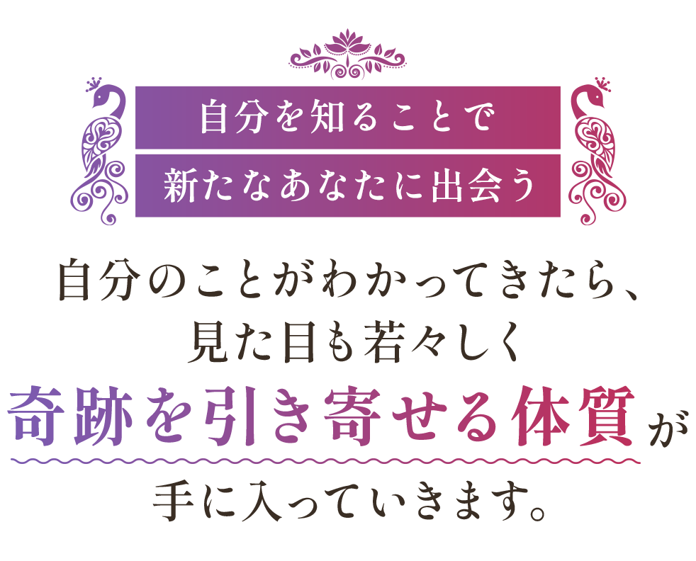 自分を知ることで新たなあなたに出会う 自分のことがわかってきたら、見た目も若々しく奇跡を引き寄せる体質が手に入っていきます。